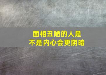 面相丑陋的人是不是内心会更阴暗