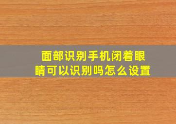 面部识别手机闭着眼睛可以识别吗怎么设置