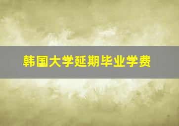 韩国大学延期毕业学费