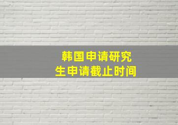 韩国申请研究生申请截止时间