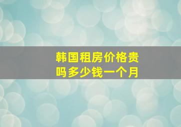 韩国租房价格贵吗多少钱一个月