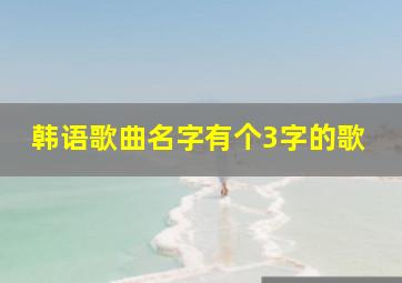 韩语歌曲名字有个3字的歌