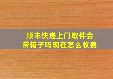 顺丰快递上门取件会带箱子吗现在怎么收费