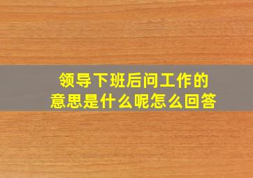 领导下班后问工作的意思是什么呢怎么回答