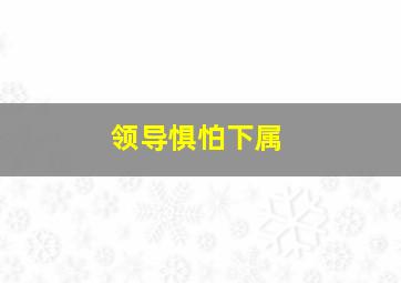 领导惧怕下属