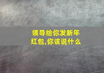 领导给你发新年红包,你该说什么