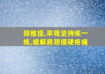 颈椎操,早晚坚持练一练,缓解肩颈僵硬疼痛