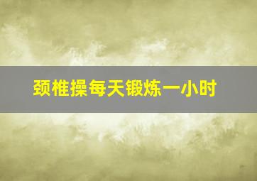 颈椎操每天锻炼一小时