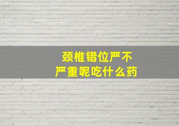 颈椎错位严不严重呢吃什么药