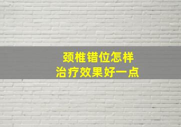 颈椎错位怎样治疗效果好一点