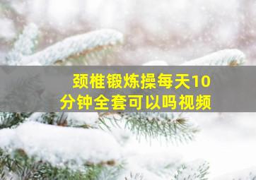 颈椎锻炼操每天10分钟全套可以吗视频