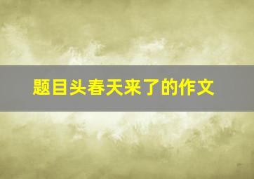 题目头春天来了的作文