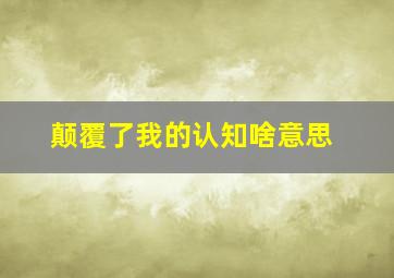 颠覆了我的认知啥意思