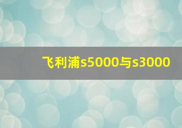 飞利浦s5000与s3000