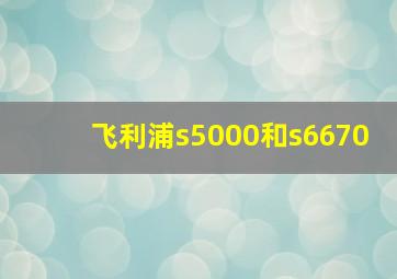 飞利浦s5000和s6670