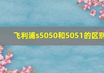 飞利浦s5050和5051的区别