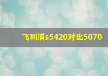 飞利浦s5420对比5070