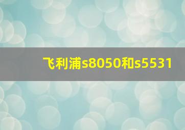 飞利浦s8050和s5531