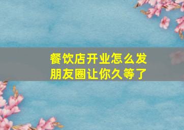 餐饮店开业怎么发朋友圈让你久等了