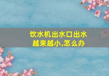 饮水机出水口出水越来越小,怎么办