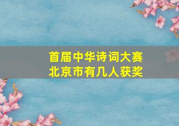 首届中华诗词大赛北京市有几人获奖