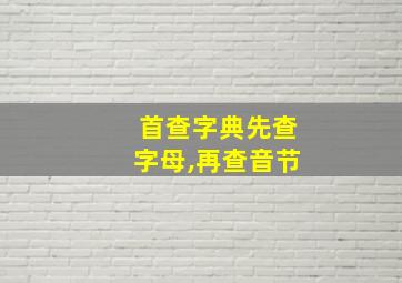 首查字典先查字母,再查音节