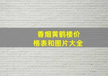 香烟黄鹤楼价格表和图片大全