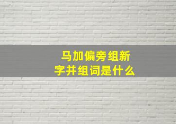 马加偏旁组新字并组词是什么