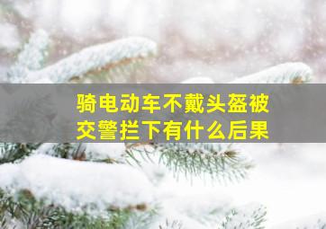 骑电动车不戴头盔被交警拦下有什么后果