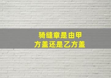 骑缝章是由甲方盖还是乙方盖