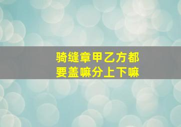 骑缝章甲乙方都要盖嘛分上下嘛