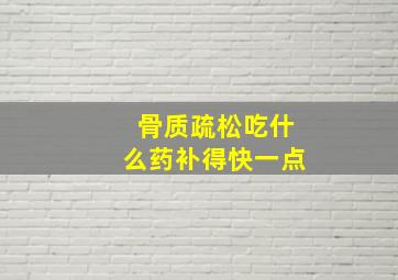 骨质疏松吃什么药补得快一点