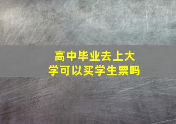 高中毕业去上大学可以买学生票吗