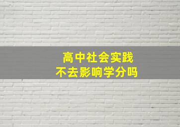 高中社会实践不去影响学分吗