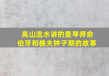 高山流水讲的是琴师俞伯牙和樵夫钟子期的故事