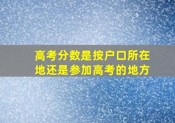 高考分数是按户口所在地还是参加高考的地方