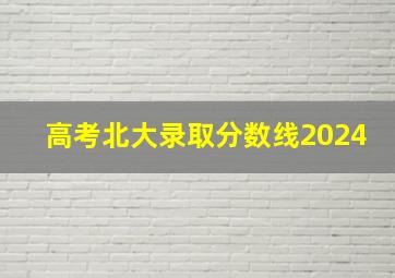 高考北大录取分数线2024