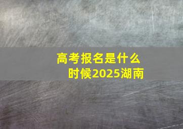 高考报名是什么时候2025湖南