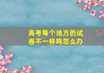 高考每个地方的试卷不一样吗怎么办