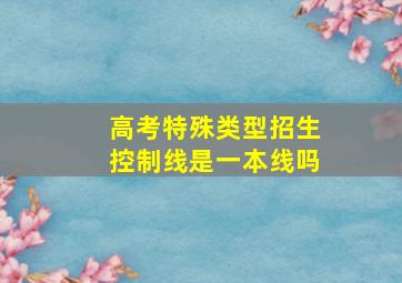 高考特殊类型招生控制线是一本线吗