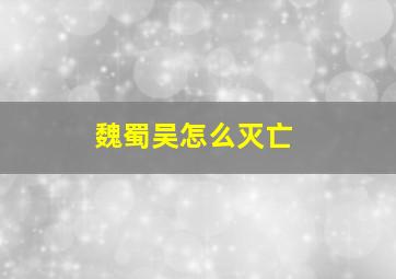 魏蜀吴怎么灭亡