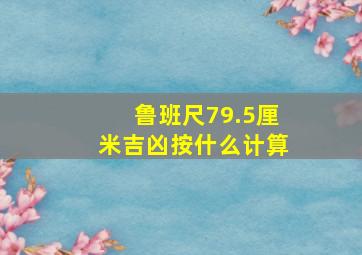 鲁班尺79.5厘米吉凶按什么计算