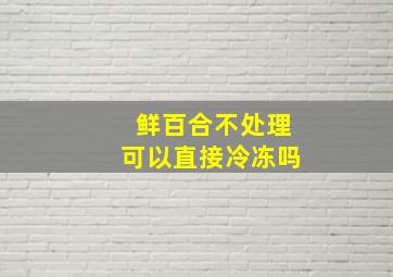 鲜百合不处理可以直接冷冻吗