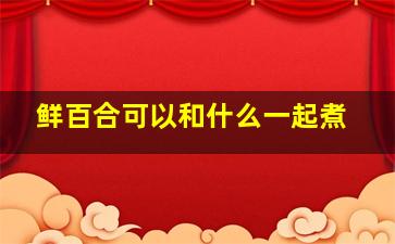 鲜百合可以和什么一起煮