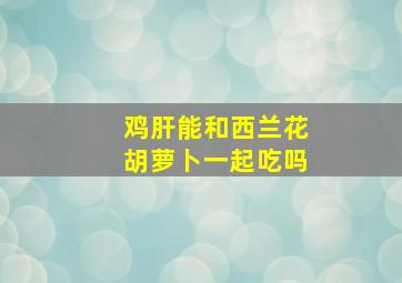 鸡肝能和西兰花胡萝卜一起吃吗