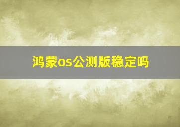 鸿蒙os公测版稳定吗