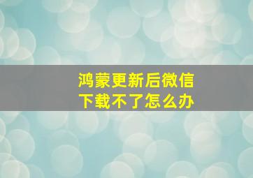 鸿蒙更新后微信下载不了怎么办