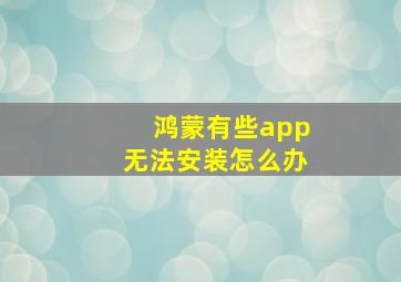 鸿蒙有些app无法安装怎么办