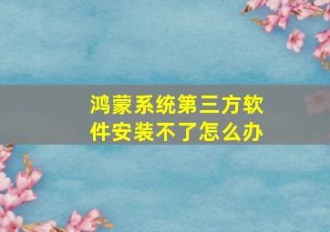 鸿蒙系统第三方软件安装不了怎么办