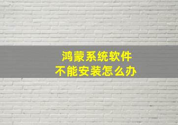 鸿蒙系统软件不能安装怎么办